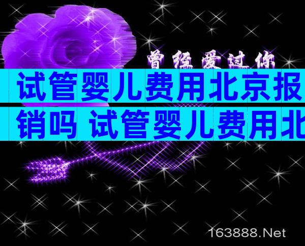 试管婴儿费用北京报销吗 试管婴儿费用北京报销吗多少